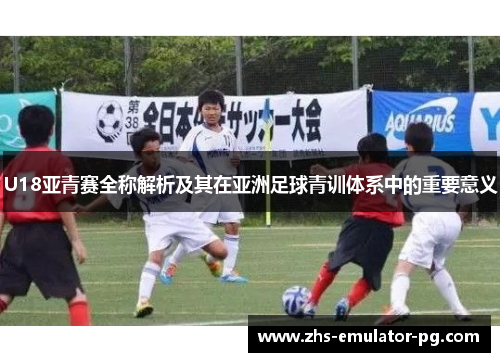 U18亚青赛全称解析及其在亚洲足球青训体系中的重要意义