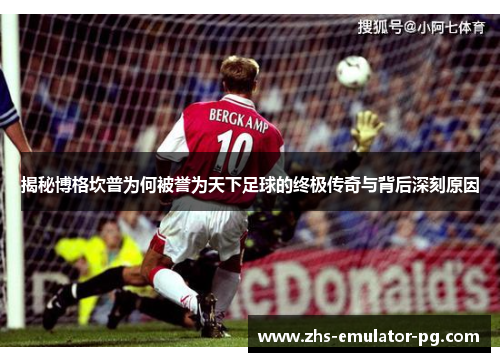揭秘博格坎普为何被誉为天下足球的终极传奇与背后深刻原因