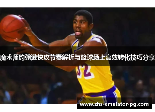 魔术师约翰逊快攻节奏解析与篮球场上高效转化技巧分享