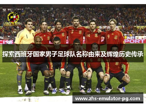 探索西班牙国家男子足球队名称由来及辉煌历史传承
