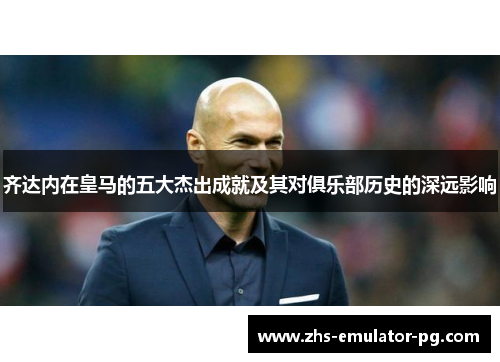 齐达内在皇马的五大杰出成就及其对俱乐部历史的深远影响