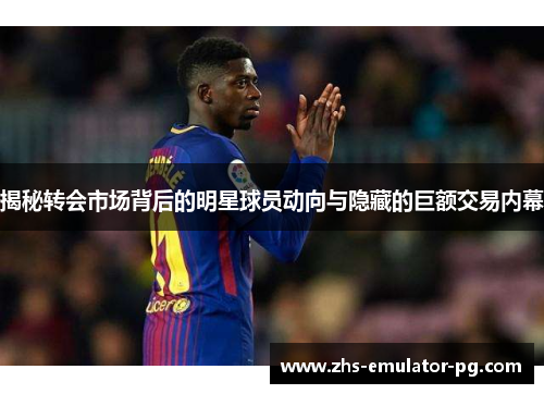 揭秘转会市场背后的明星球员动向与隐藏的巨额交易内幕