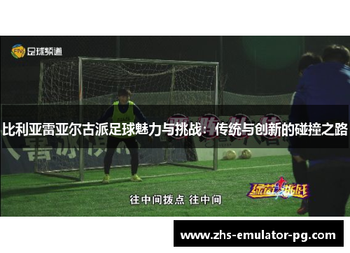 比利亚雷亚尔古派足球魅力与挑战：传统与创新的碰撞之路
