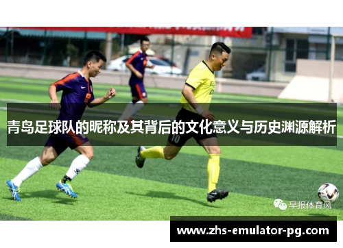 青岛足球队的昵称及其背后的文化意义与历史渊源解析