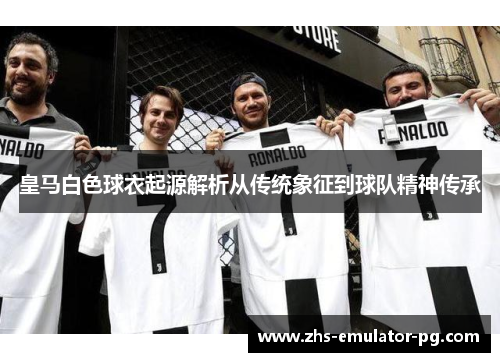 皇马白色球衣起源解析从传统象征到球队精神传承