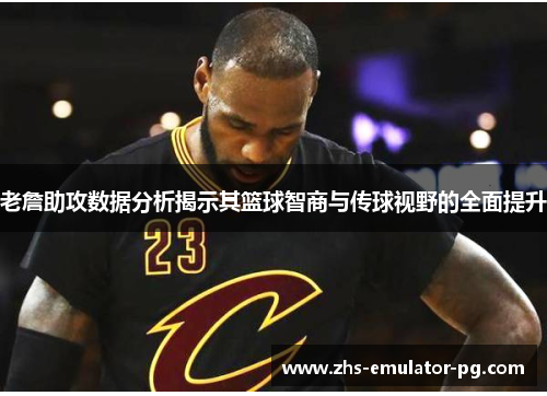 老詹助攻数据分析揭示其篮球智商与传球视野的全面提升