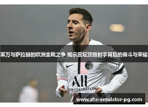 莱万与萨拉赫的欧洲金靴之争 揭示足坛顶级射手背后的奋斗与荣耀