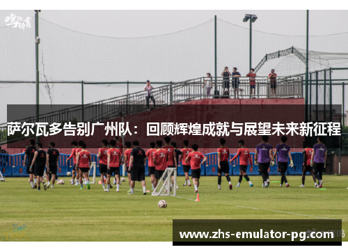 萨尔瓦多告别广州队:回顾辉煌成就与展望未来新征程 萨尔瓦多告别广州队:回顾辉煌成就与展望未来新征程