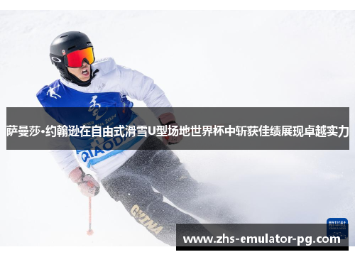 萨曼莎·约翰逊在自由式滑雪U型场地世界杯中斩获佳绩展现卓越实力