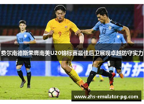 费尔南德斯荣膺南美U20锦标赛最佳后卫展现卓越防守实力