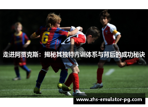 走进阿贾克斯:揭秘其独特青训体系与背后的成功秘诀 走进阿贾克斯:揭秘其独特青训体系与背后的成功秘诀
