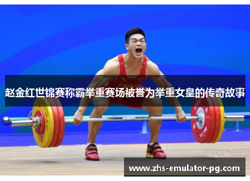 赵金红世锦赛称霸举重赛场被誉为举重女皇的传奇故事 赵金红世锦赛称霸举重赛场被誉为举重女皇的传奇故事
