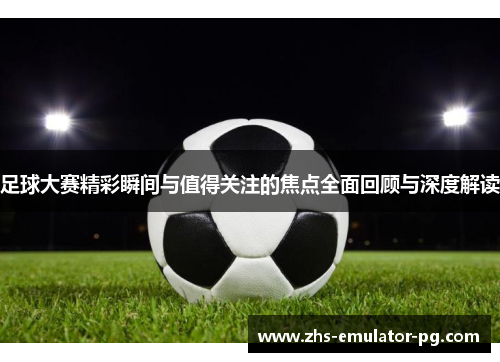 足球大赛精彩瞬间与值得关注的焦点全面回顾与深度解读 足球大赛精彩瞬间与值得关注的焦点全面回顾与深度解读