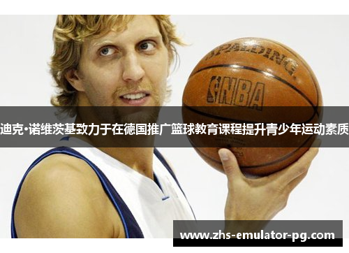 迪克·诺维茨基致力于在德国推广篮球教育课程提升青少年运动素质