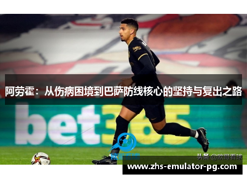 阿劳霍:从伤病困境到巴萨防线核心的坚持与复出之路 阿劳霍:从伤病困境到巴萨防线核心的坚持与复出之路