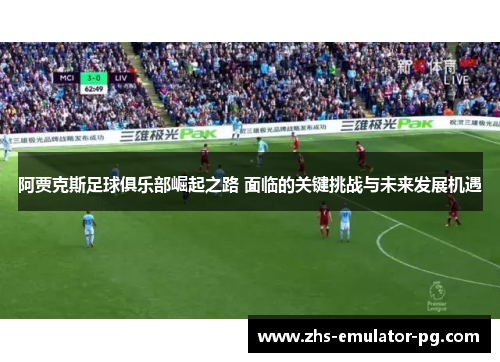 阿贾克斯足球俱乐部崛起之路 面临的关键挑战与未来发展机遇