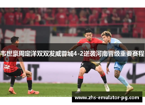韦世豪周定洋双双发威蓉城4-2逆袭河南晋级重要赛程