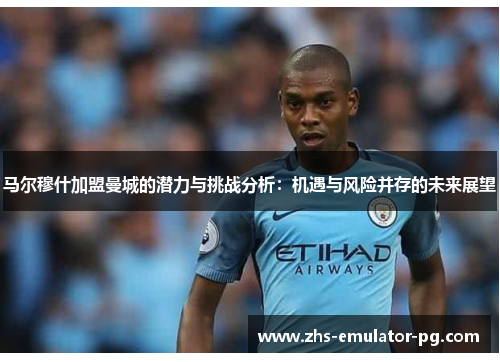 马尔穆什加盟曼城的潜力与挑战分析:机遇与风险并存的未来展望 马尔穆什加盟曼城的潜力与挑战分析:机遇与风险并存的未来展望