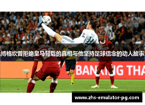 博格坎普拒绝皇马背后的真相与他坚持足球信念的动人故事 博格坎普拒绝皇马背后的真相与他坚持足球信念的动人故事