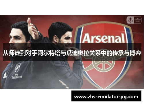 从师徒到对手阿尔特塔与瓜迪奥拉关系中的传承与博弈 从师徒到对手阿尔特塔与瓜迪奥拉关系中的传承与博弈