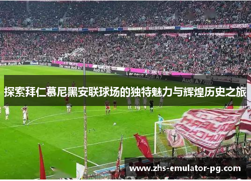 探索拜仁慕尼黑安联球场的独特魅力与辉煌历史之旅 探索拜仁慕尼黑安联球场的独特魅力与辉煌历史之旅