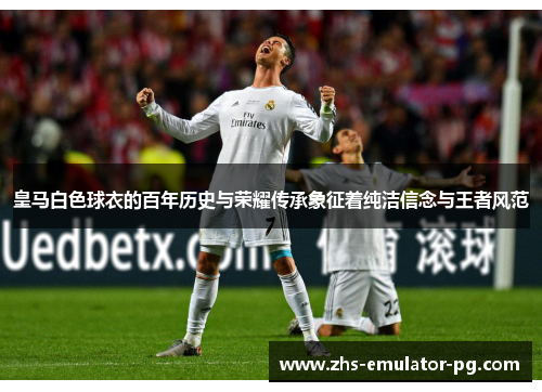 皇马白色球衣的百年历史与荣耀传承象征着纯洁信念与王者风范