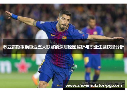 苏亚雷斯拒绝重返五大联赛的深层原因解析与职业生涯抉择分析