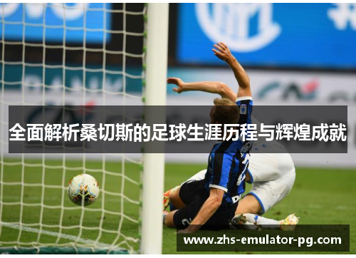 全面解析桑切斯的足球生涯历程与辉煌成就
