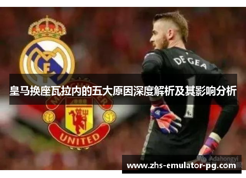 皇马换座瓦拉内的五大原因深度解析及其影响分析