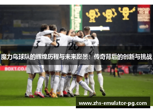 魔力鸟球队的辉煌历程与未来愿景:传奇背后的创新与挑战 魔力鸟球队的辉煌历程与未来愿景:传奇背后的创新与挑战