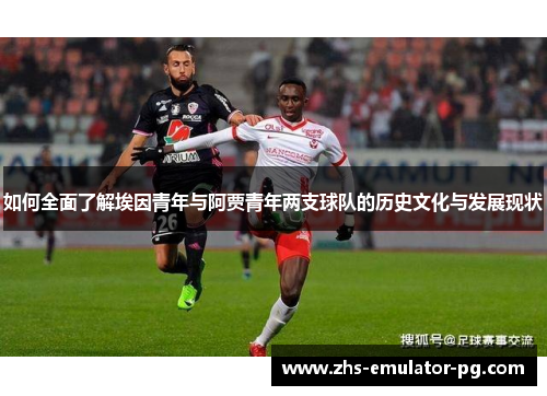 如何全面了解埃因青年与阿贾青年两支球队的历史文化与发展现状
