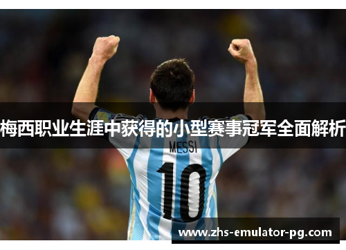 梅西职业生涯中获得的小型赛事冠军全面解析