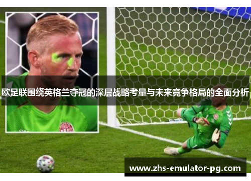 欧足联围绕英格兰夺冠的深层战略考量与未来竞争格局的全面分析