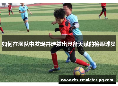 如何在弱队中发现并选拔出具备天赋的榜眼球员