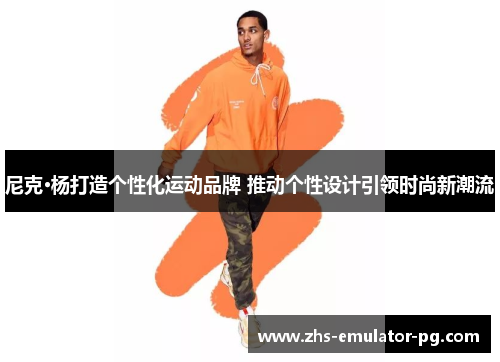 尼克·杨打造个性化运动品牌 推动个性设计引领时尚新潮流 尼克·杨打造个性化运动品牌 推动个性设计引领时尚新潮流
