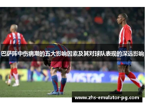 巴萨阵中伤病潮的五大影响因素及其对球队表现的深远影响