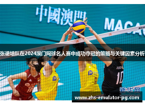 张德培队在2024澳门网球名人赛中成功夺冠的策略与关键因素分析 张德培队在2024澳门网球名人赛中成功夺冠的策略与关键因素分析