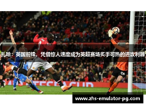 扎哈：英国前锋，凭借惊人速度成为英超赛场炙手可热的进攻利器