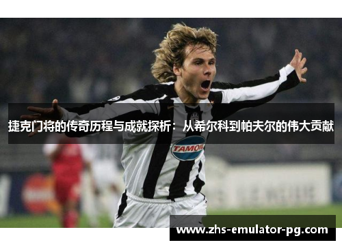 捷克门将的传奇历程与成就探析:从希尔科到帕夫尔的伟大贡献 捷克门将的传奇历程与成就探析:从希尔科到帕夫尔的伟大贡献