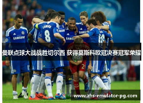 曼联点球大战战胜切尔西 获得莫斯科欧冠决赛冠军荣耀