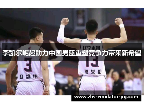李凯尔崛起助力中国男篮重塑竞争力带来新希望 李凯尔崛起助力中国男篮重塑竞争力带来新希望