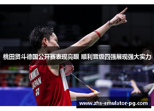 桃田贤斗德国公开赛表现亮眼 顺利晋级四强展现强大实力 桃田贤斗德国公开赛表现亮眼 顺利晋级四强展现强大实力