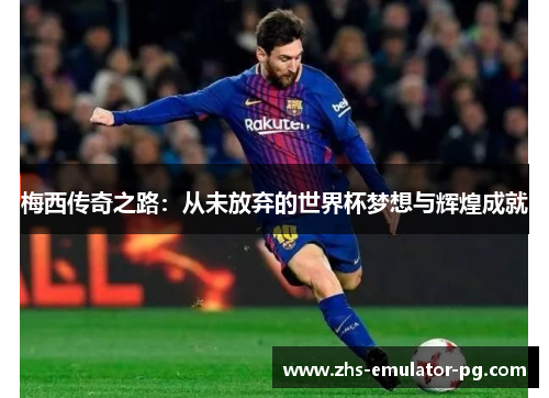 梅西传奇之路:从未放弃的世界杯梦想与辉煌成就 梅西传奇之路:从未放弃的世界杯梦想与辉煌成就