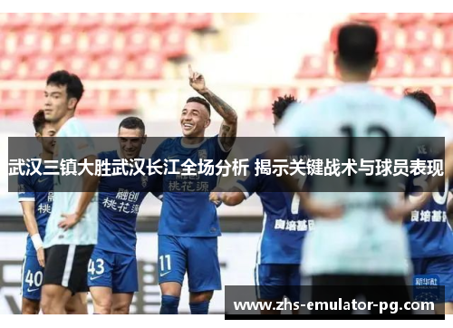 武汉三镇大胜武汉长江全场分析 揭示关键战术与球员表现