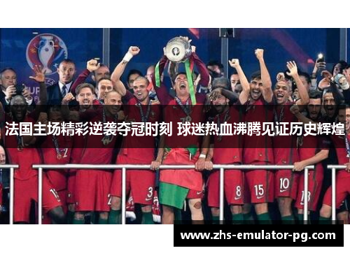 法国主场精彩逆袭夺冠时刻 球迷热血沸腾见证历史辉煌