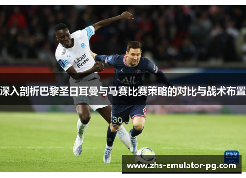 深入剖析巴黎圣日耳曼与马赛比赛策略的对比与战术布置