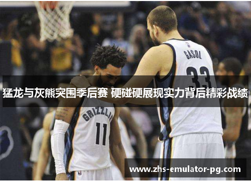 猛龙与灰熊突围季后赛 硬碰硬展现实力背后精彩战绩