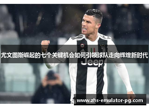 尤文图斯崛起的七个关键机会如何引领球队走向辉煌新时代