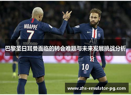 巴黎圣日耳曼面临的转会难题与未来发展挑战分析