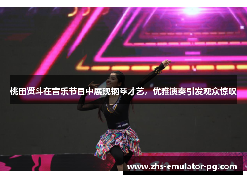 桃田贤斗在音乐节目中展现钢琴才艺,优雅演奏引发观众惊叹 桃田贤斗在音乐节目中展现钢琴才艺,优雅演奏引发观众惊叹